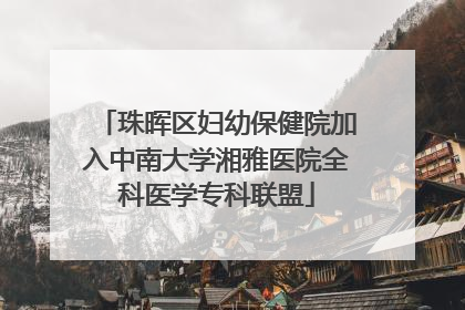 珠晖区妇幼保健院加入中南大学湘雅医院全科医学专科联盟