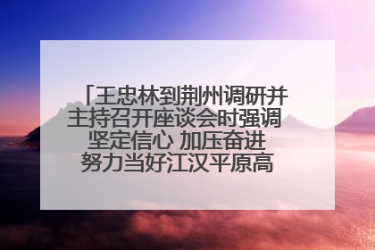 王忠林到荆州调研并主持召开座谈会时强调 坚定信心 加压奋进 努力当好江汉平原高质量发展排头兵