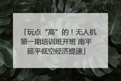 玩点“高”的！无人机第一期培训班开班 南平延平低空经济提速