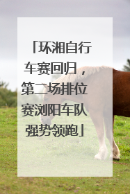 环湘自行车赛回归，第二场排位赛浏阳车队强势领跑