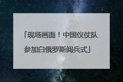 现场画面！中国仪仗队参加白俄罗斯阅兵式