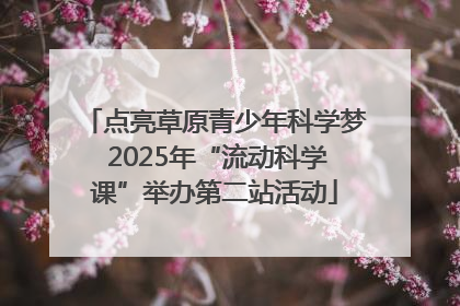 点亮草原青少年科学梦 2025年“流动科学课”举办第二站活动