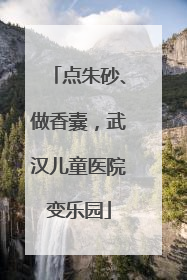 点朱砂、做香囊，武汉儿童医院变乐园