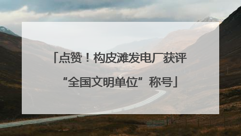 点赞！构皮滩发电厂获评“全国文明单位”称号