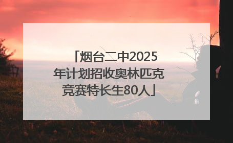 烟台二中2025年计划招收奥林匹克竞赛特长生80人