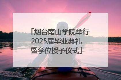 烟台南山学院举行2025届毕业典礼暨学位授予仪式