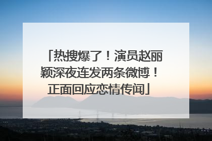 热搜爆了！演员赵丽颖深夜连发两条微博！正面回应恋情传闻