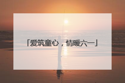 爱筑童心，情暖六一