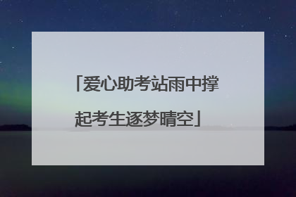 爱心助考站雨中撑起考生逐梦晴空