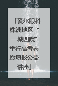 爱尔眼科株洲地区“一城四院”举行高考志愿填报公益讲座