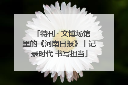 特刊 · 文博场馆里的《河南日报》丨记录时代 书写担当