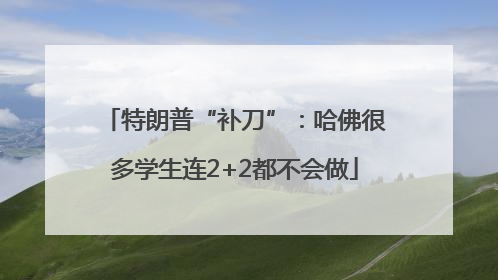 特朗普“补刀”：哈佛很多学生连2+2都不会做