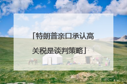 特朗普亲口承认高关税是谈判策略