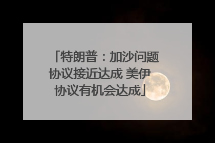 特朗普：加沙问题协议接近达成 美伊协议有机会达成