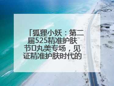 狐狸小妖：第二届525精准护肤节✖丸美专场，见证精准护肤时代的美力革新