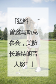 猛料:“曾邀马斯克参会,美防长惹特朗普大怒”