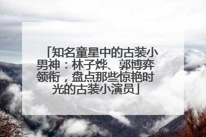 知名童星中的古装小男神：林子烨、郭博弈领衔，盘点那些惊艳时光的古装小演员