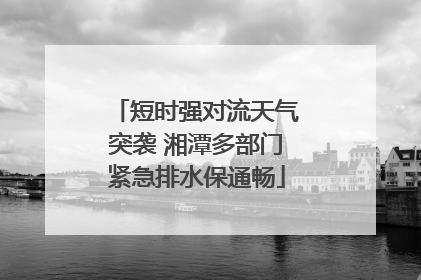 短时强对流天气突袭 湘潭多部门紧急排水保通畅