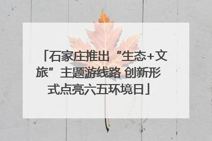 石家庄推出“生态+文旅”主题游线路 创新形式点亮六五环境日