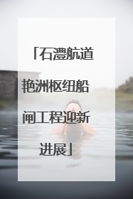 石澧航道艳洲枢纽船闸工程迎新进展