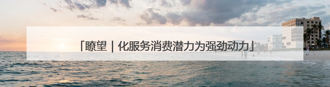 瞭望｜化服务消费潜力为强劲动力