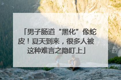 男子肠道“黑化”像蛇皮！夏天到来，很多人被这种难言之隐盯上