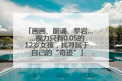 画画、朗诵、攀岩……视力只有0.05的12岁女孩，找寻属于自己的“奇迹”