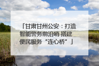 甘肃甘州公安：打造智能警务前沿哨 搭建便民服务“连心桥”