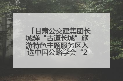 甘肃公交建集团长城驿“古道长城”旅游特色主题服务区入选中国公路学会“2025年度交通与旅游融合创新项目”