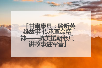 甘肃康县：聆听英雄故事 传承革命精神——抗美援朝老兵讲故事进军营