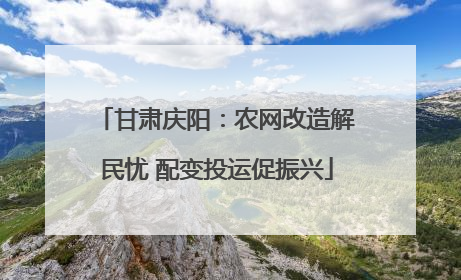 甘肃庆阳：农网改造解民忧 配变投运促振兴