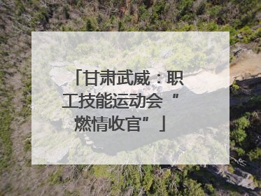 甘肃武威：职工技能运动会“燃情收官”
