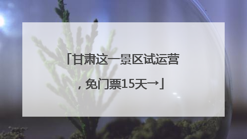 甘肃这一景区试运营，免门票15天→