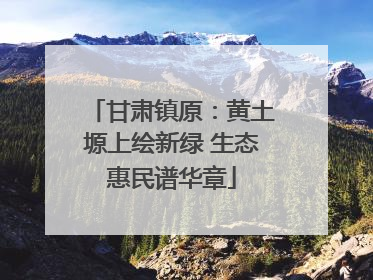 甘肃镇原：黄土塬上绘新绿 生态惠民谱华章