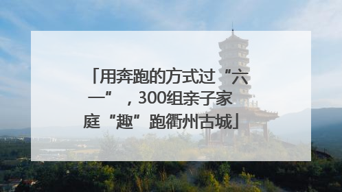 用奔跑的方式过“六一”，300组亲子家庭“趣”跑衢州古城