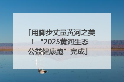 用脚步丈量黄河之美！“2025黄河生态公益健康跑”完成