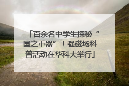 百余名中学生探秘“国之重器”！强磁场科普活动在华科大举行