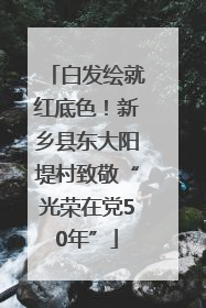 白发绘就红底色！新乡县东大阳堤村致敬“光荣在党50年”