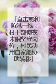 直击慈利防汛一线：村干部彻夜未眠坚守岗位，村民动用自家船协助转移