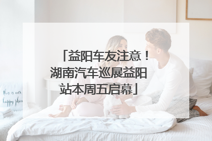 益阳车友注意！湖南汽车巡展益阳站本周五启幕