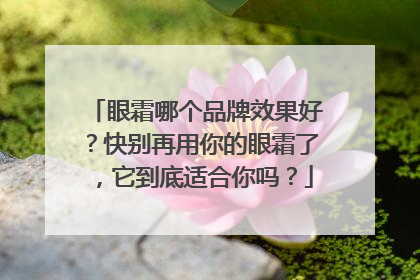 眼霜哪个品牌效果好？快别再用你的眼霜了，它到底适合你吗？