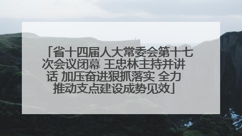 省十四届人大常委会第十七次会议闭幕 王忠林主持并讲话 加压奋进狠抓落实 全力推动支点建设成势见效