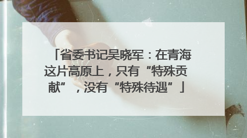 省委书记吴晓军：在青海这片高原上，只有“特殊贡献”，没有“特殊待遇”