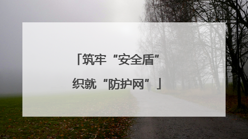 筑牢“安全盾” 织就“防护网”