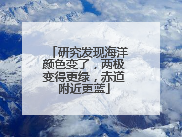 研究发现海洋颜色变了，两极变得更绿，赤道附近更蓝