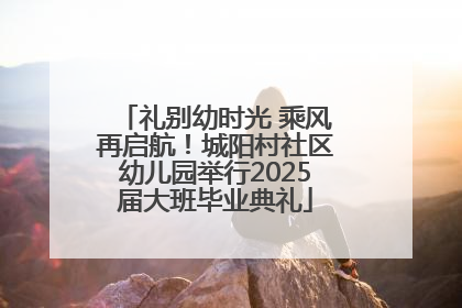 礼别幼时光 乘风再启航！城阳村社区幼儿园举行2025届大班毕业典礼