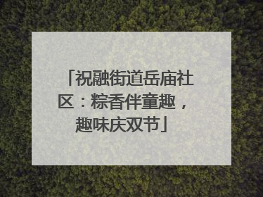 祝融街道岳庙社区：粽香伴童趣，趣味庆双节