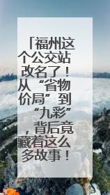 福州这个公交站改名了！从“省物价局”到“九彩”，背后竟藏着这么多故事！