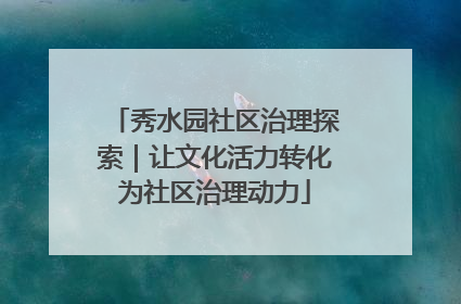 秀水园社区治理探索｜让文化活力转化为社区治理动力