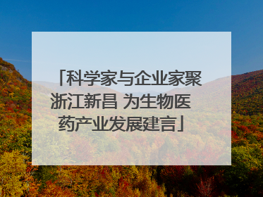科学家与企业家聚浙江新昌 为生物医药产业发展建言